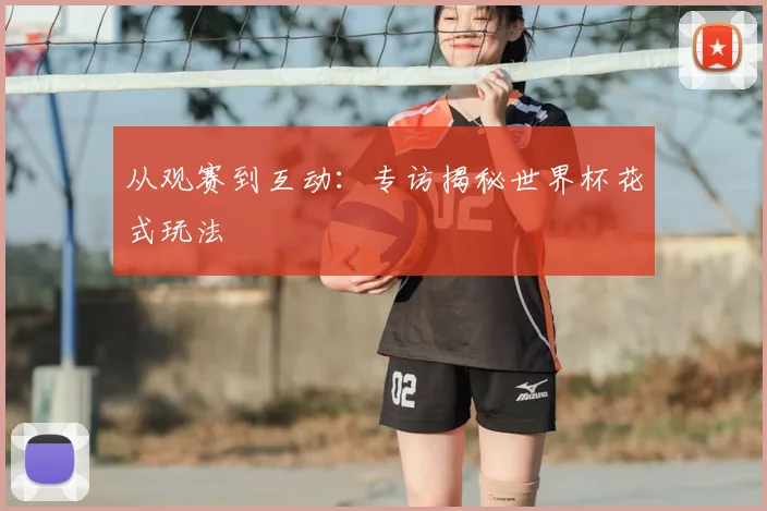 从观赛到互动:专访揭秘世界杯花式玩法