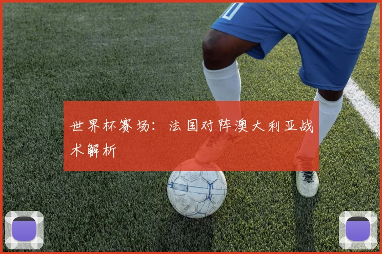 世界杯赛场：法国对阵澳大利亚战术解析