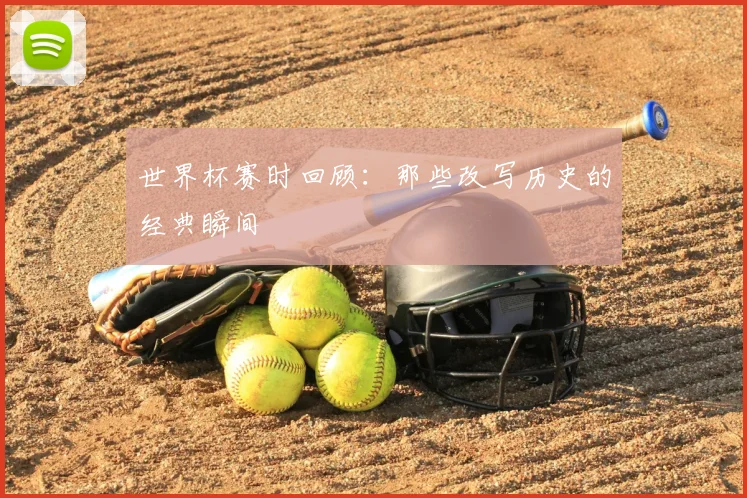 世界杯赛时回顾：那些改写历史的经典瞬间