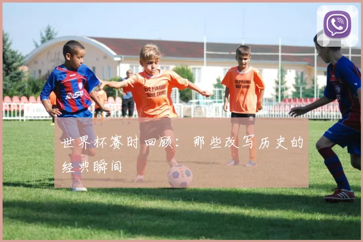 世界杯赛时回顾：那些改写历史的经典瞬间