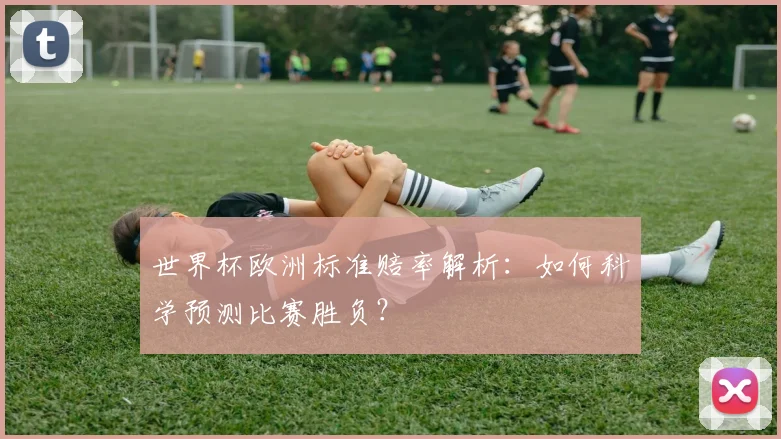 世界杯欧洲标准赔率解析：如何科学预测比赛胜负？