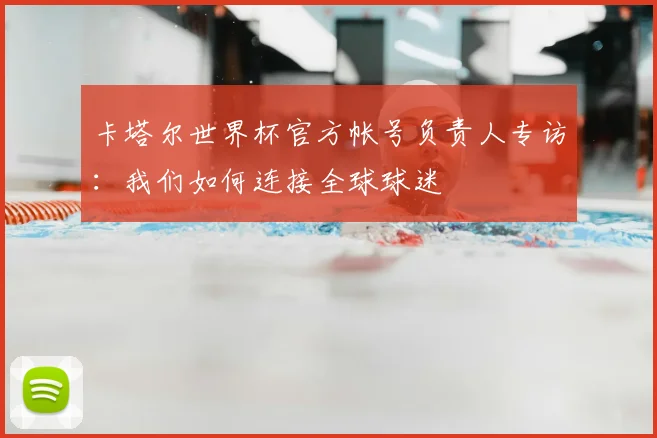 卡塔尔世界杯官方帐号负责人专访：我们如何连接全球球迷
