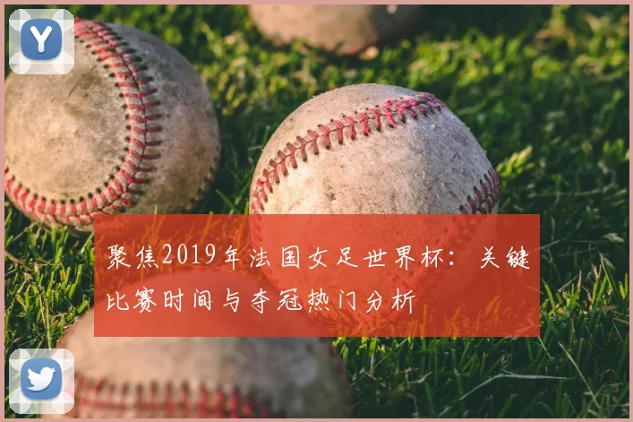 聚焦2019年法国女足世界杯:关键比赛时间与夺冠热门分析