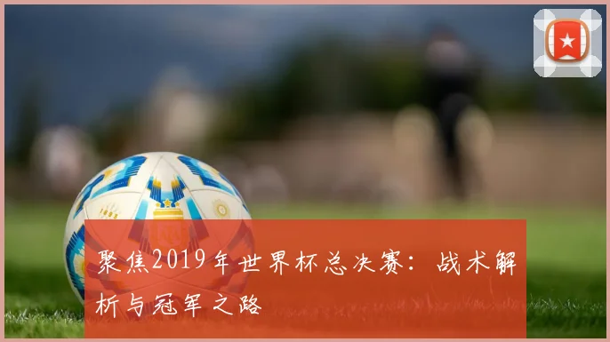 聚焦2019年世界杯总决赛:战术解析与冠军之路