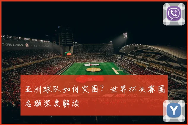 亚洲球队如何突围?世界杯决赛圈名额深度解读