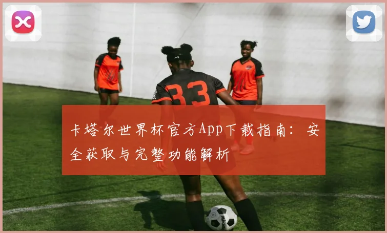 卡塔尔世界杯官方App下载指南：安全获取与完整功能解析