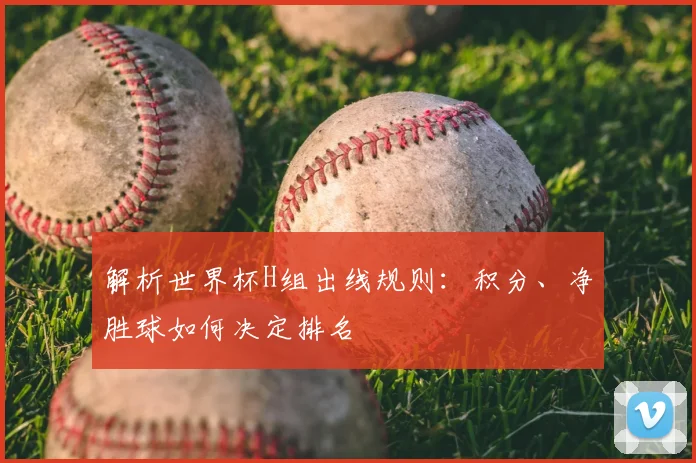 解析世界杯H组出线规则：积分、净胜球如何决定排名
