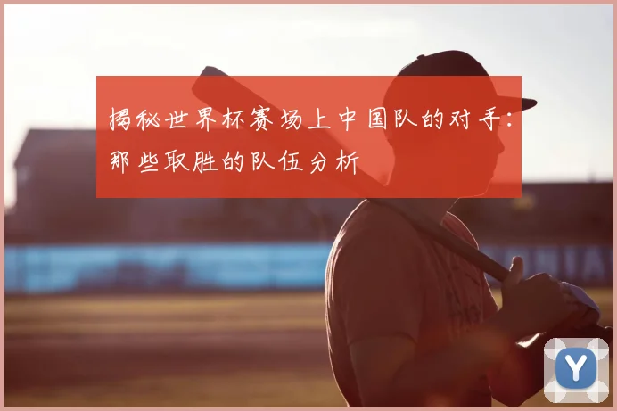 揭秘世界杯赛场上中国队的对手：那些取胜的队伍分析