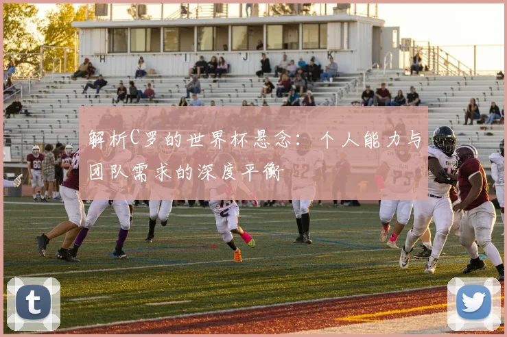 解析C罗的世界杯悬念：个人能力与团队需求的深度平衡