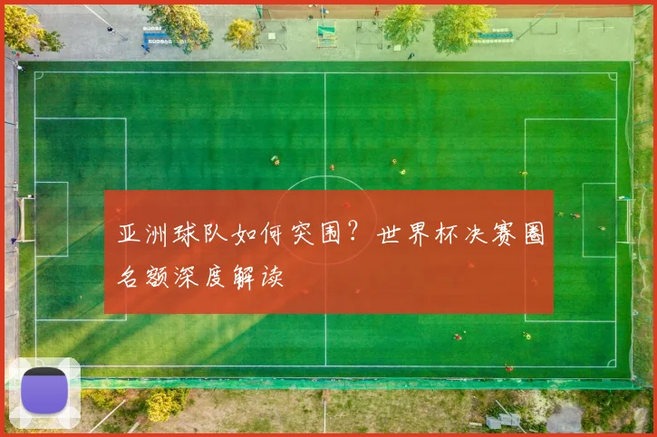 亚洲球队如何突围?世界杯决赛圈名额深度解读