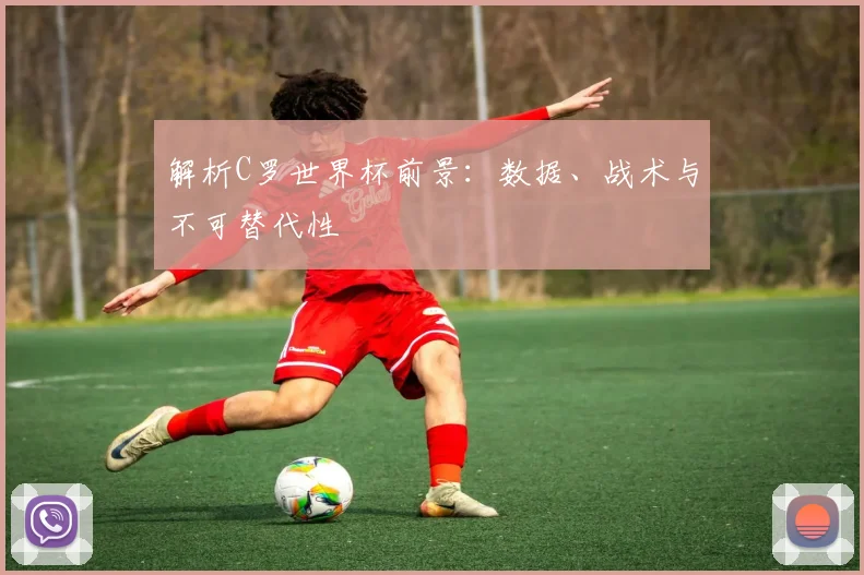 解析C罗世界杯前景：数据、战术与不可替代性