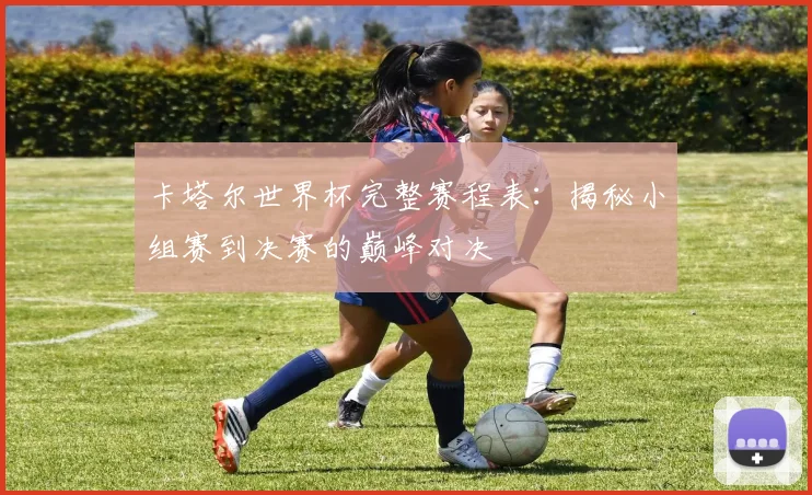 卡塔尔世界杯完整赛程表：揭秘小组赛到决赛的巅峰对决