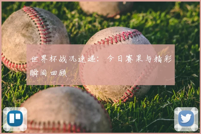 世界杯战况速递：今日赛果与精彩瞬间回顾