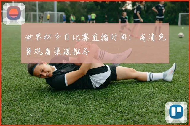 世界杯今日比赛直播时间:高清免费观看渠道推荐