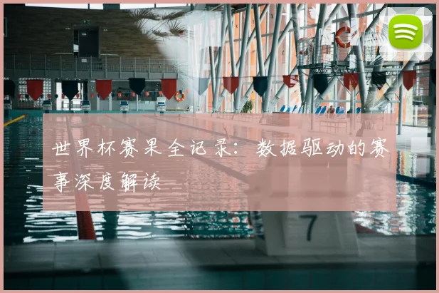 世界杯赛果全记录：数据驱动的赛事深度解读