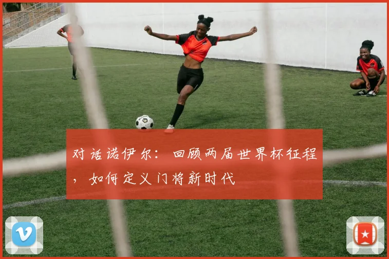 对话诺伊尔:回顾两届世界杯征程,如何定义门将新时代