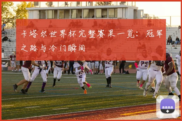 卡塔尔世界杯完整赛果一览：冠军之路与冷门瞬间