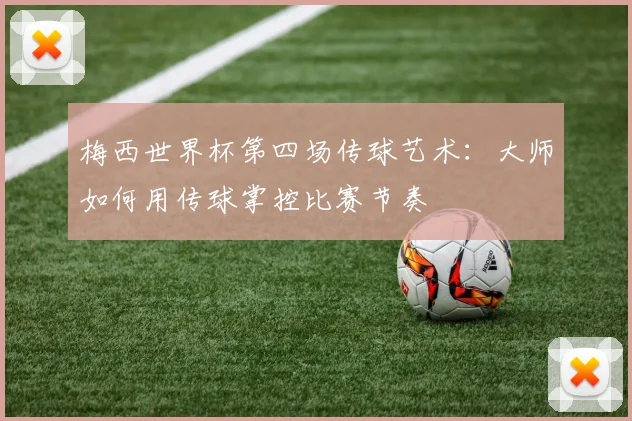 梅西世界杯第四场传球艺术:大师如何用传球掌控比赛节奏
