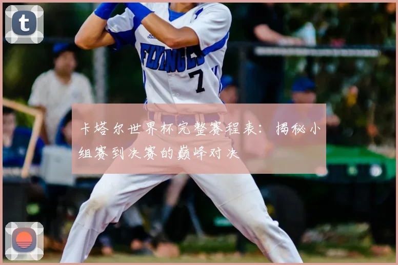 卡塔尔世界杯完整赛程表：揭秘小组赛到决赛的巅峰对决