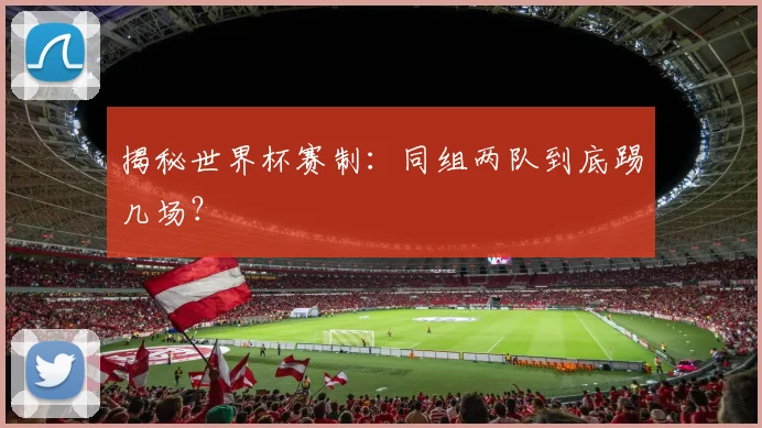 揭秘世界杯赛制：同组两队到底踢几场？