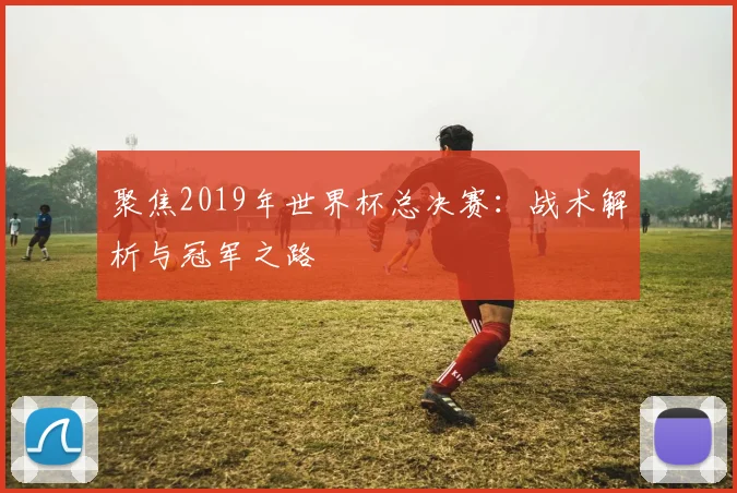 聚焦2019年世界杯总决赛:战术解析与冠军之路