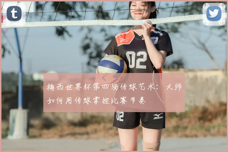 梅西世界杯第四场传球艺术：大师如何用传球掌控比赛节奏