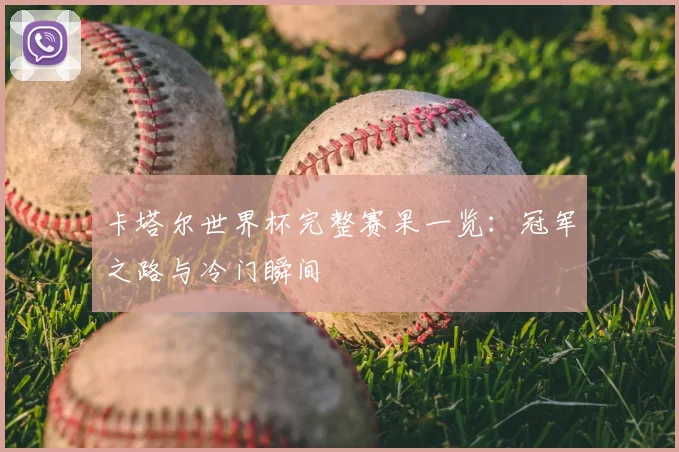 卡塔尔世界杯完整赛果一览：冠军之路与冷门瞬间