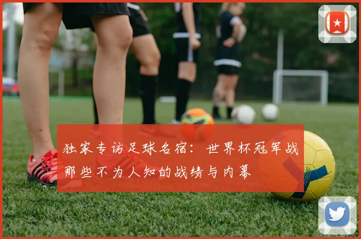 独家专访足球名宿:世界杯冠军战那些不为人知的战绩与内幕