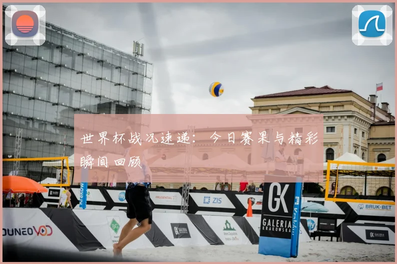 世界杯战况速递：今日赛果与精彩瞬间回顾