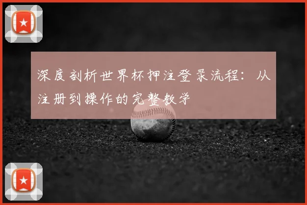 深度剖析世界杯押注登录流程:从注册到操作的完整教学