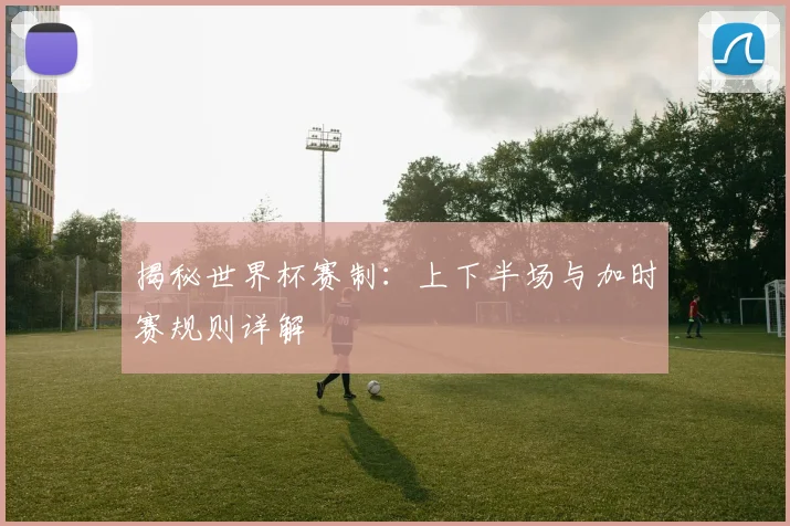 揭秘世界杯赛制：上下半场与加时赛规则详解