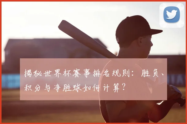 揭秘世界杯赛事排名规则：胜负、积分与净胜球如何计算？