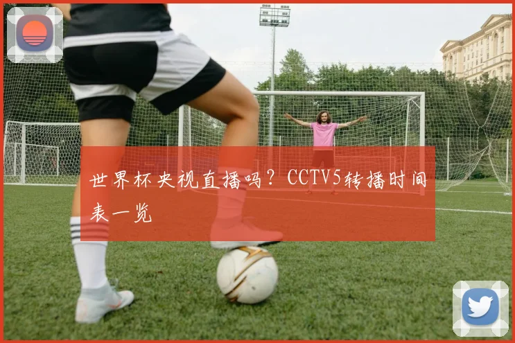 世界杯央视直播吗？CCTV5转播时间表一览