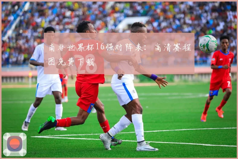 南非世界杯16强对阵表：高清赛程图免费下载