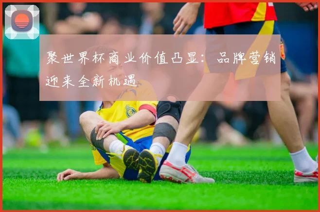 聚世界杯商业价值凸显：品牌营销迎来全新机遇