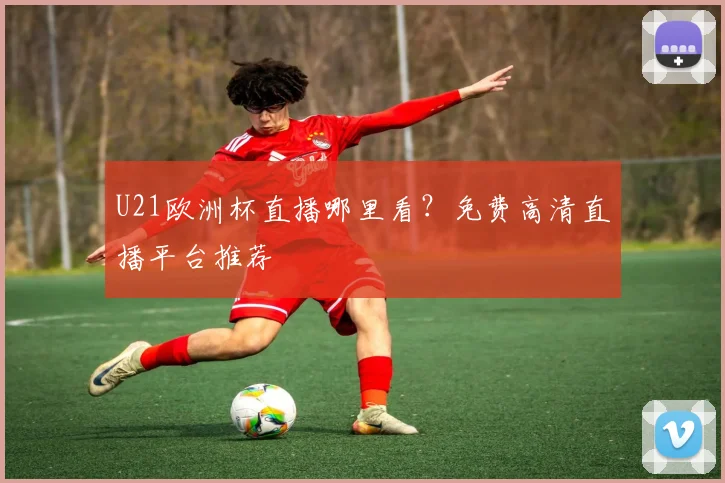 U21欧洲杯直播哪里看？免费高清直播平台推荐