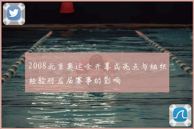 2008北京奥运会开幕式亮点与组织经验对后届赛事的影响
