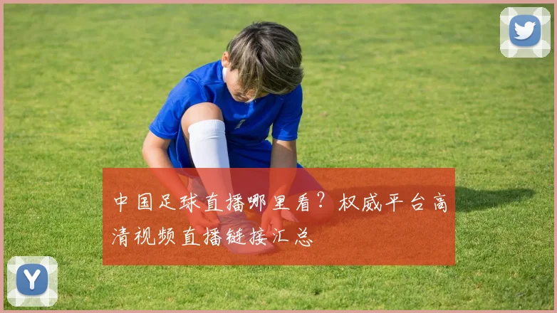 中国足球直播哪里看？权威平台高清视频直播链接汇总