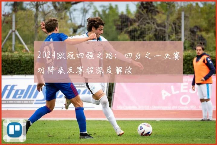 2024欧冠四强之路:四分之一决赛对阵表及赛程深度解读