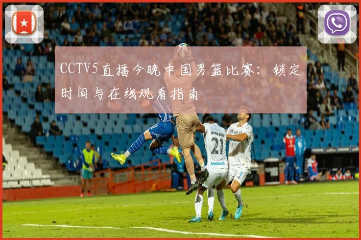 CCTV5直播今晚中国男篮比赛：锁定时间与在线观看指南