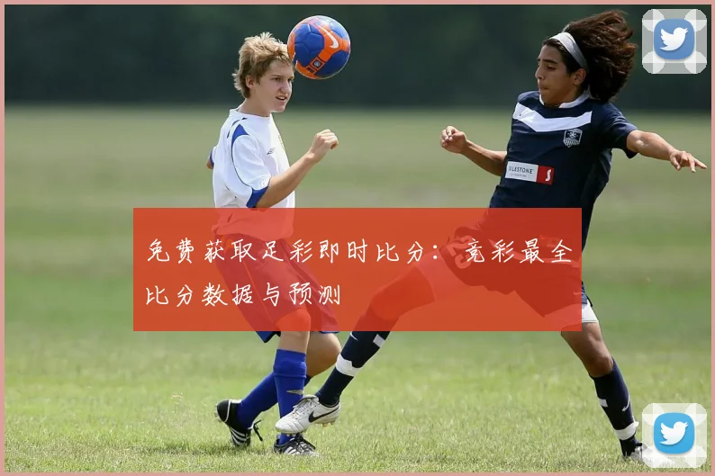 免费获取足彩即时比分：竞彩最全比分数据与预测