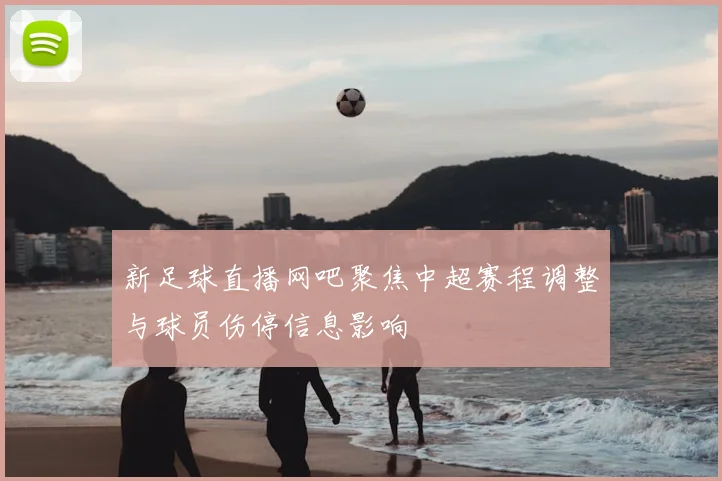 新足球直播网吧聚焦中超赛程调整与球员伤停信息影响
