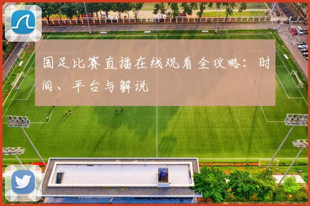 国足比赛直播在线观看全攻略：时间、平台与解说