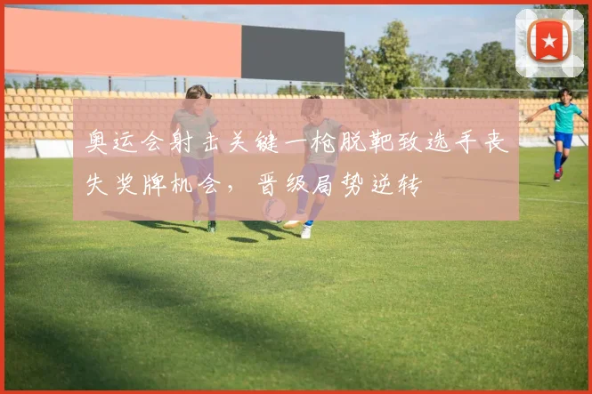 奥运会射击关键一枪脱靶致选手丧失奖牌机会，晋级局势逆转