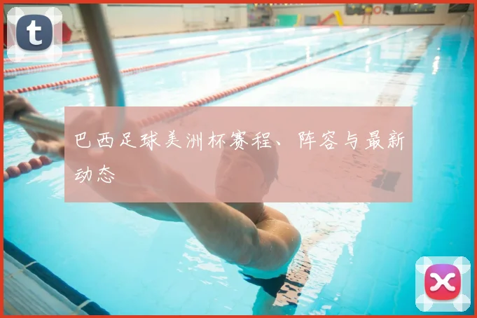 巴西足球美洲杯赛程、阵容与最新动态