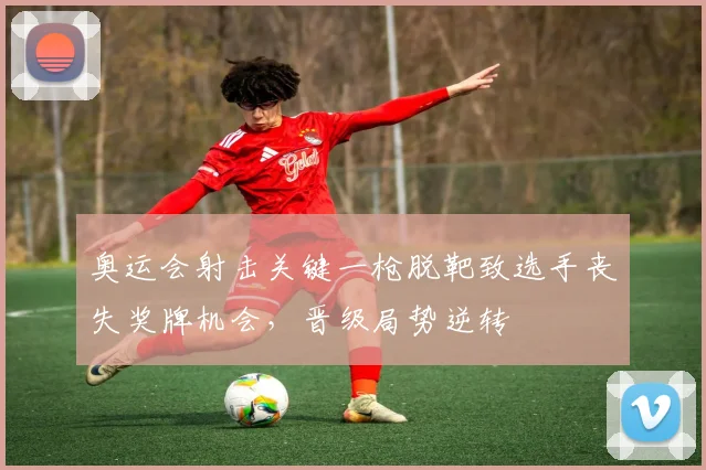 奥运会射击关键一枪脱靶致选手丧失奖牌机会，晋级局势逆转