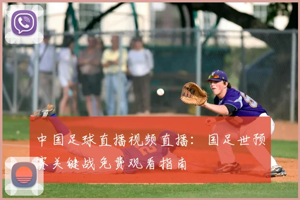 中国足球直播视频直播：国足世预赛关键战免费观看指南