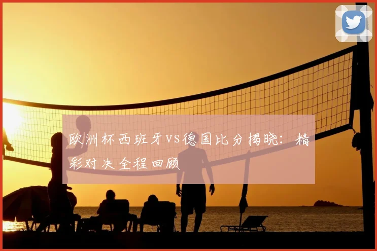 欧洲杯西班牙vs德国比分揭晓：精彩对决全程回顾