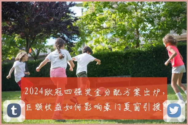 2024欧冠四强奖金分配方案出炉，巨额收益如何影响豪门夏窗引援？
