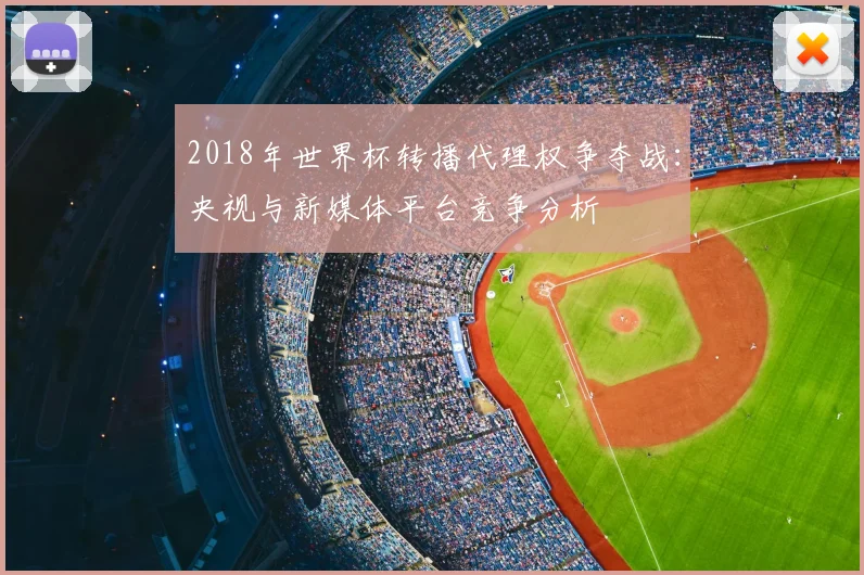2018年世界杯转播代理权争夺战：央视与新媒体平台竞争分析